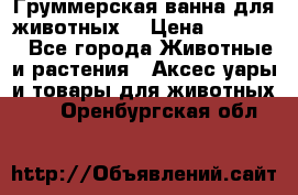 Груммерская ванна для животных. › Цена ­ 25 000 - Все города Животные и растения » Аксесcуары и товары для животных   . Оренбургская обл.